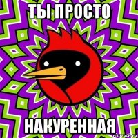 ты просто накуренная