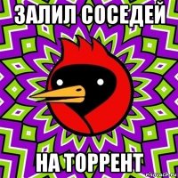 залил соседей на торрент