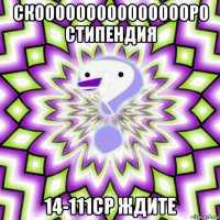 скоооооооооооооооро стипендия 14-111ср ждите