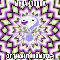 михайловна это как понимать?