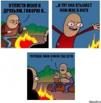 Отпусти меня к друзьям, говорю я... ...и тут она втыкает нож мне в ногу Господи, Ваня, они же еще дети !