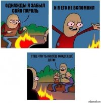 Однажды я забыл свйо пароль и я его не вспомнил Отец что ты несёш ониде ещё дети!