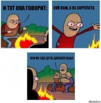 и тут она говорит: хуй вам, а не зарплата они же еще дети, далбаёп щщс