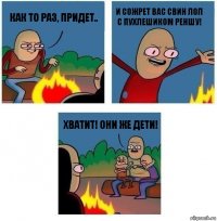 Как то раз, придет.. И сожрет вас свин Лол с Пухлешиком Реншу! Хватит! Они же дети!