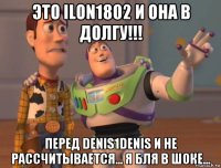 это ilon1802 и она в долгу!!! перед denis1denis и не рассчитывается... я бля в шоке...