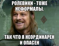 ролевики - тоже неформалы, так что я неординарен и опасен