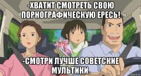 -Хватит смотреть свою порнографическую ересь! -Смотри лучше советские мультики.