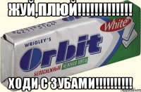 Жуй,плюй!!!!!!!!!!!!! Ходи с зубами!!!!!!!!!!