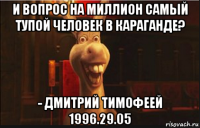 и вопрос на миллион самый тупой человек в караганде? - дмитрий тимофеей 1996.29.05