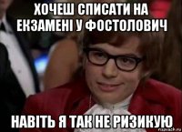 хочеш списати на екзамені у фостолович навіть я так не ризикую