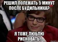 решил полежать 5 минут после будильника? я тоже люблю рисковать!