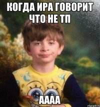 Когда Ира говорит что не тп аааа