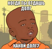 когда ты отдашь долг какой долг?