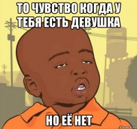 то чувство когда у тебя есть девушка но её нет