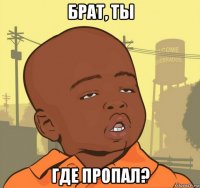 брат, ты где пропал?