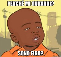 perchè mi gurardi? sono figo?