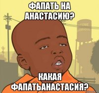 фапать на анастасию? какая фапатьанастасия?