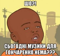 шо?! сьогодні музики для гончаренко нема???