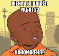 женя ты нашёл работу? какой женя?