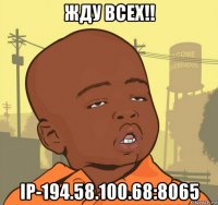 жду всех!! ip-194.58.100.68:8065