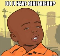 do u have girlfriend? ...