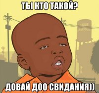 ты кто такой? довай доо свидания))