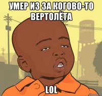 умер из за когово-то вертолёта lol