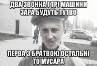 два звонка і трі машини зара будуть тутво перва з братвою,остальні то мусара