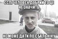 єслі человєк добрий то це не значить не може дати по єбальніку