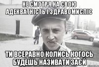 не смотря на свою адекватність і здравомисліє ти всеравно колись когось будешь називати заєй