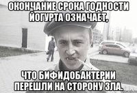 Окончание срока годности йогурта означает, что бифидобактерии перешли на сторону зла.