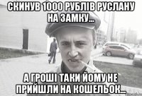 Скинув 1000 рублів Руслану на замку... А гроші таки йому не прийшли на кошельок...