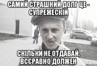 самий страшний долг це - супрежескій скільки не отдавай, всєравно должен