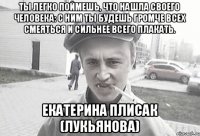 Ты легко поймешь, что нашла своего человека: с ним ты будешь громче всех смеяться и сильнее всего плакать. Екатерина Плисак (Лукьянова)