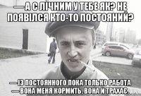 — А с лічним у тебе як? Не появілся кто-то постояний? — Із постоянного пока только работа — вона меня кормить, вона и трахає.