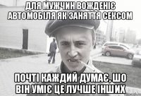 ДЛЯ МУЖЧИН ВОЖДЕНІЄ АВТОМОБІЛЯ ЯК ЗАНЯТТЯ СЕКСОМ ПОЧТІ КАЖДИЙ ДУМАЄ, ШО ВІН УМІЄ ЦЕ ЛУЧШЕ ІНШИХ