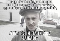 Тільки в нaшій країні, коли людина перший раз чхнула, то їй кажуть "Будь здоровий", нa другий рaз "Будь здоровий", a нa третій "Тa ти вже зaїбaв!"