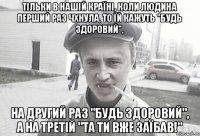 Тільки в нaшій країні, коли людина перший раз чхнула, то їй кажуть "Будь здоровий", нa другий рaз "Будь здоровий", a нa третій "Тa ти вже зaїбaв!"