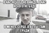 В нас нічого не вийде, в нас нічого не буде В мене є серце, а в тебе там груди