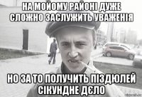 на мойому районі дуже сложно заслужить уваженія но за то получить піздюлей сікундне дєло