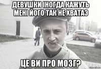 Девушки іногда кажуть Мені його так не хватаэ Це ви про мозг?