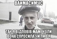 ваимасимчс так я відповів мамі коли вона спросила чи пив я