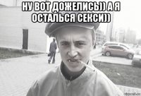 ну вот дожелись)) а я осталься секси)) 