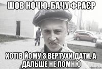 шов ночю, бачу фраєр хотів йому з вертухи дати, а дальше не помню