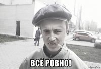  всё ровно!