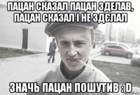 пацан сказал пацан зделав, пацан сказал і не здєлал значь пацан пошутив : d