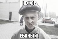 нефор ебаный!