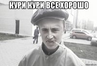 кури кури все хорошо 