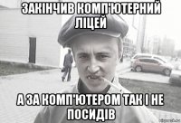 закінчив комп'ютерний ліцей а за комп'ютером так і не посидів