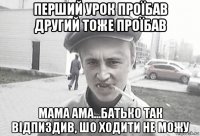 перший урок проїбав другий тоже проїбав мама ама...батько так вiдпиздив, шо ходити не можу